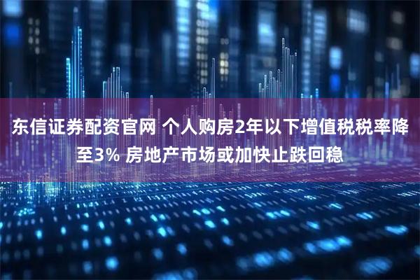 东信证券配资官网 个人购房2年以下增值税税率降至3% 房地产市场或加快止跌回稳