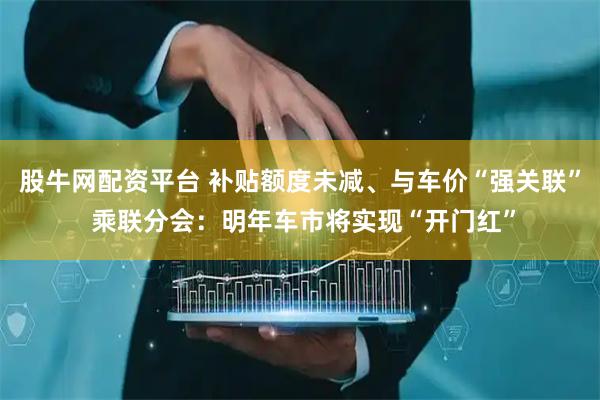 股牛网配资平台 补贴额度未减、与车价“强关联” 乘联分会：明年车市将实现“开门红”
