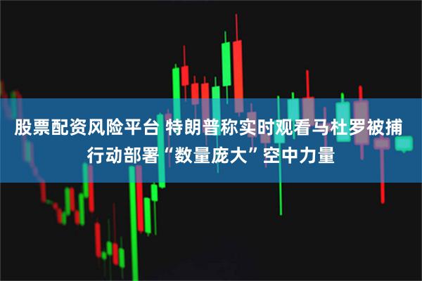 股票配资风险平台 特朗普称实时观看马杜罗被捕 行动部署“数量庞大”空中力量