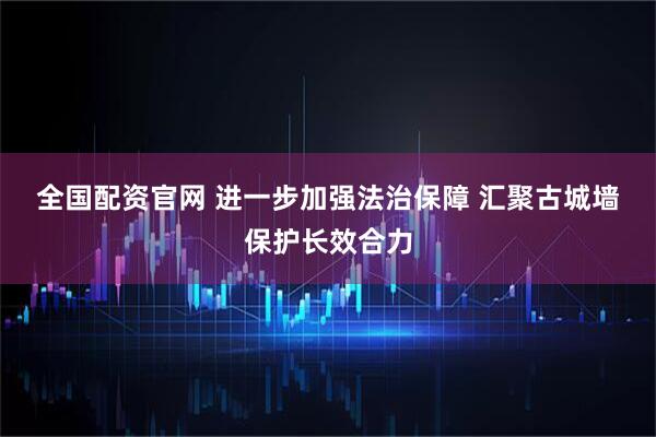 全国配资官网 进一步加强法治保障 汇聚古城墙保护长效合力