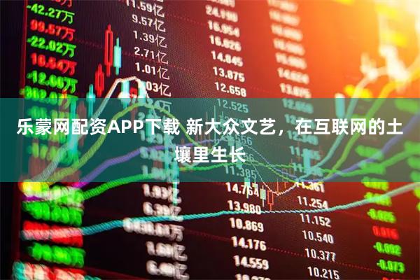 乐蒙网配资APP下载 新大众文艺，在互联网的土壤里生长
