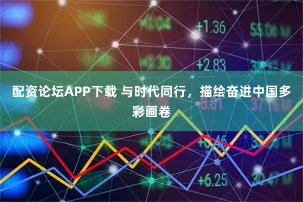 配资论坛APP下载 与时代同行，描绘奋进中国多彩画卷