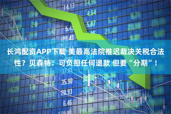 长鸿配资APP下载 美最高法院推迟裁决关税合法性？贝森特：可负担任何退款 但要“分期”！