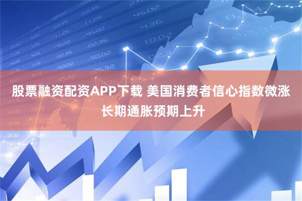 股票融资配资APP下载 美国消费者信心指数微涨 长期通胀预期上升