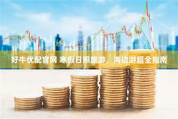 好牛优配官网 寒假日照旅游，海边游超全指南