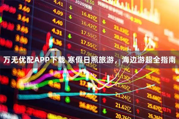 万无优配APP下载 寒假日照旅游，海边游超全指南