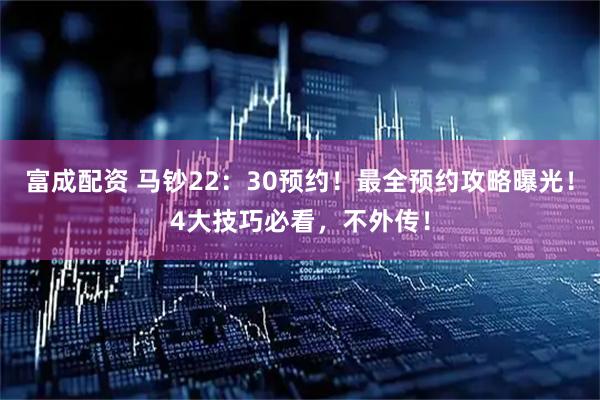 富成配资 马钞22：30预约！最全预约攻略曝光！4大技巧必看，不外传！