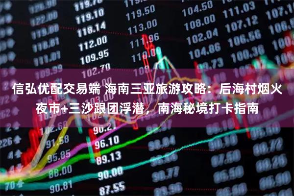 信弘优配交易端 海南三亚旅游攻略：后海村烟火夜市+三沙跟团浮潜，南海秘境打卡指南