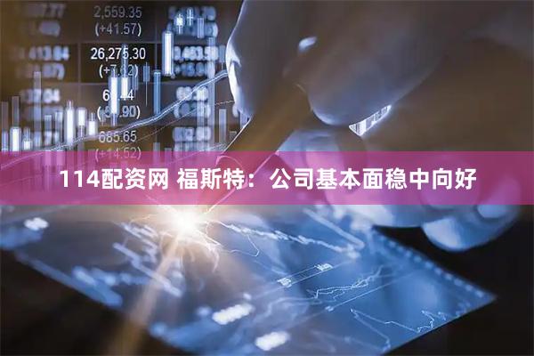 114配资网 福斯特：公司基本面稳中向好