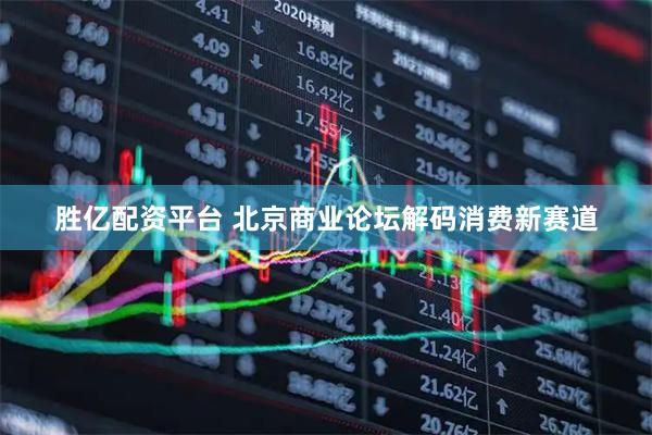 胜亿配资平台 北京商业论坛解码消费新赛道