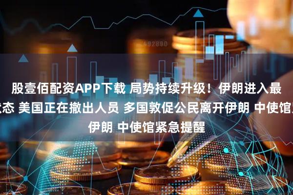 股壹佰配资APP下载 局势持续升级！伊朗进入最高战备状态 美国正在撤出人员 多国敦促公民离开伊朗 中使馆紧急提醒