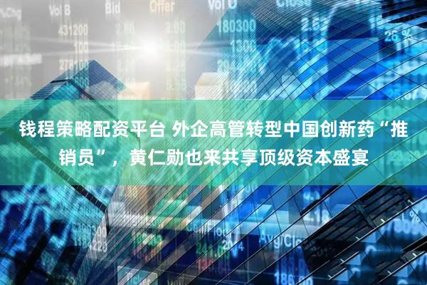 钱程策略配资平台 外企高管转型中国创新药“推销员”，黄仁勋也来共享顶级资本盛宴