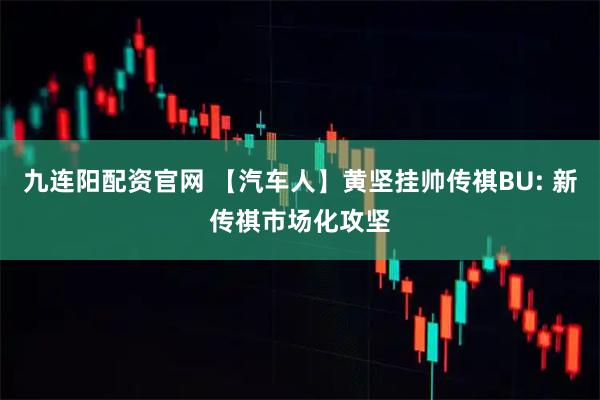 九连阳配资官网 【汽车人】黄坚挂帅传祺BU: 新传祺市场化攻坚