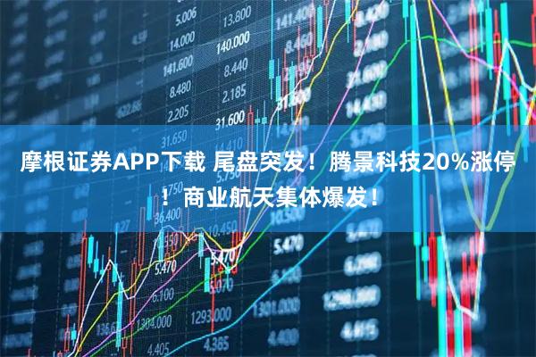 摩根证券APP下载 尾盘突发！腾景科技20%涨停！商业航天集体爆发！