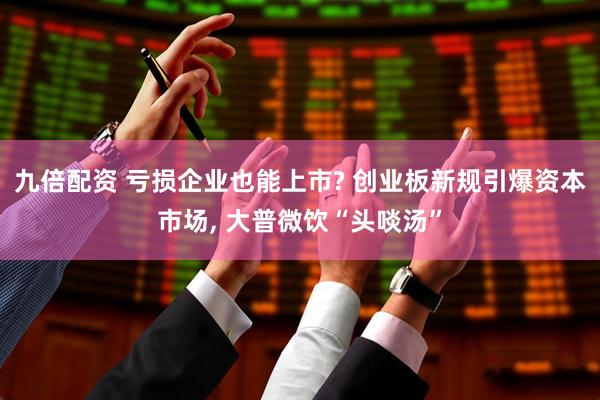 九倍配资 亏损企业也能上市? 创业板新规引爆资本市场, 大普微饮“头啖汤”