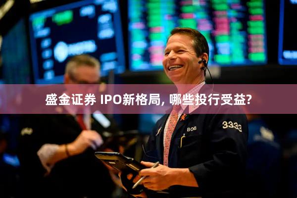 盛金证券 IPO新格局, 哪些投行受益?
