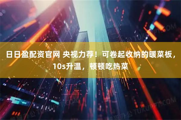 日日盈配资官网 央视力荐！可卷起收纳的暖菜板，10s升温，顿顿吃热菜