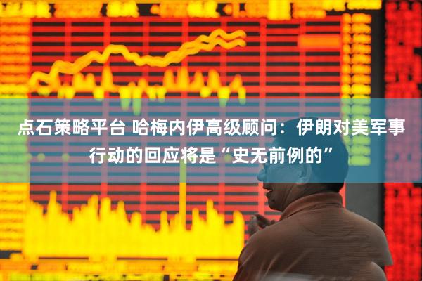 点石策略平台 哈梅内伊高级顾问：伊朗对美军事行动的回应将是“史无前例的”