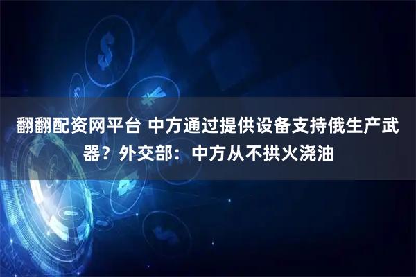 翻翻配资网平台 中方通过提供设备支持俄生产武器？外交部：中方从不拱火浇油