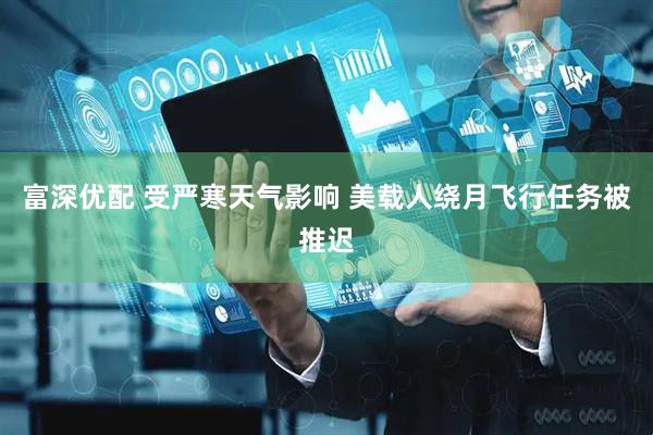 富深优配 受严寒天气影响 美载人绕月飞行任务被推迟