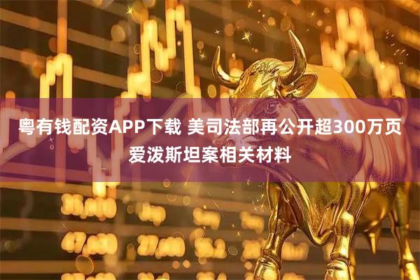 粤有钱配资APP下载 美司法部再公开超300万页爱泼斯坦案相关材料