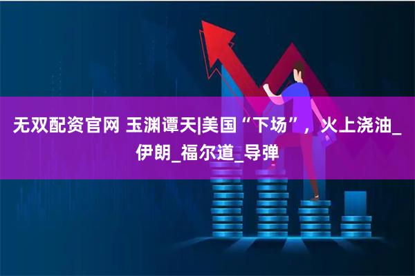 无双配资官网 玉渊谭天|美国“下场”，火上浇油_伊朗_福尔道_导弹