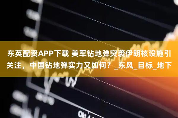 东英配资APP下载 美军钻地弹突袭伊朗核设施引关注，中国钻地弹实力又如何？_东风_目标_地下