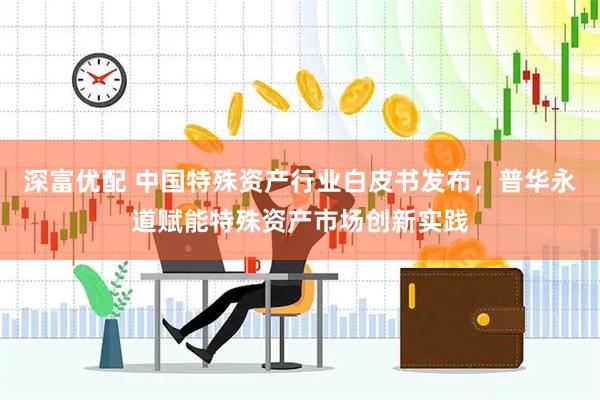 深富优配 中国特殊资产行业白皮书发布，普华永道赋能特殊资产市场创新实践