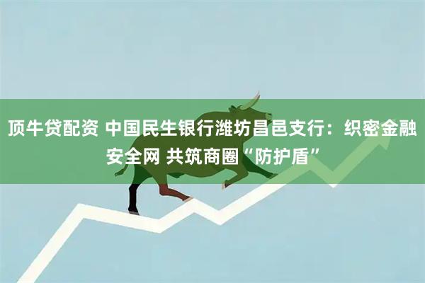 顶牛贷配资 中国民生银行潍坊昌邑支行：织密金融安全网 共筑商圈“防护盾”