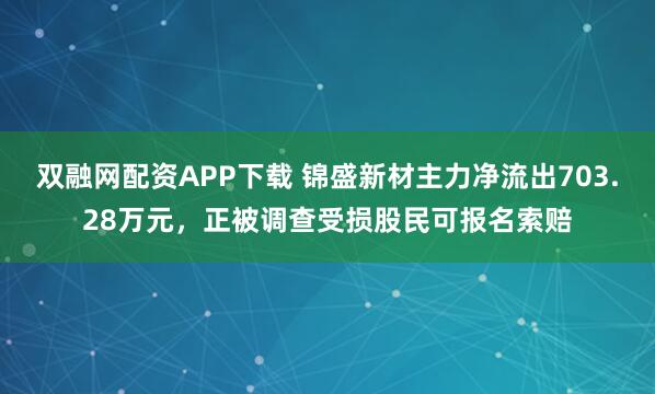 双融网配资APP下载 锦盛新材主力净流出703.28万元，正被调查受损股民可报名索赔