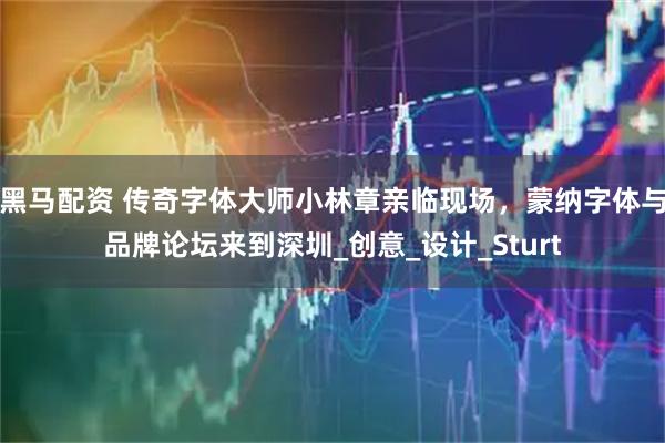 黑马配资 传奇字体大师小林章亲临现场，蒙纳字体与品牌论坛来到深圳_创意_设计_Sturt