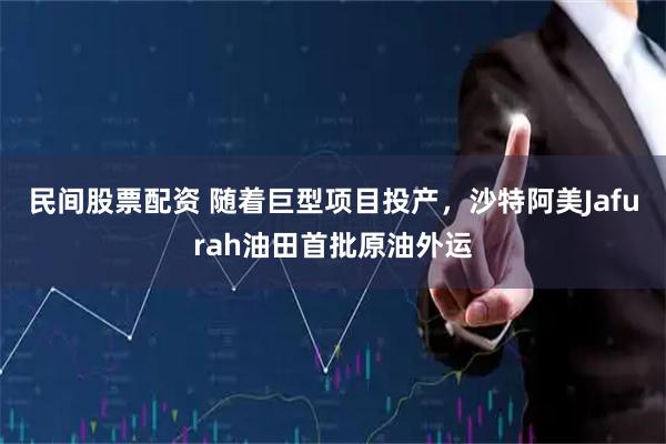 民间股票配资 随着巨型项目投产，沙特阿美Jafurah油田首批原油外运