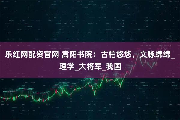 乐红网配资官网 嵩阳书院：古柏悠悠，文脉绵绵_理学_大将军_我国