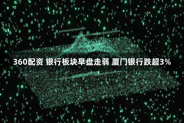 360配资 银行板块早盘走弱 厦门银行跌超3%