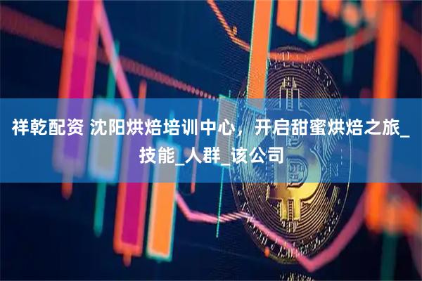 祥乾配资 沈阳烘焙培训中心，开启甜蜜烘焙之旅_技能_人群_该公司