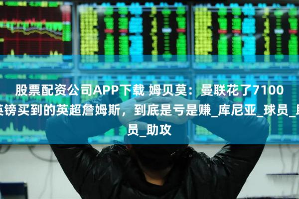 股票配资公司APP下载 姆贝莫：曼联花了7100万英镑买到的英超詹姆斯，到底是亏是赚_库尼亚_球员_助攻