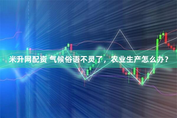 米升网配资 气候俗语不灵了，农业生产怎么办？