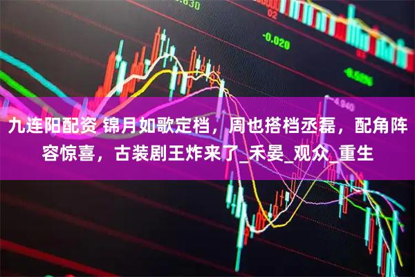 九连阳配资 锦月如歌定档，周也搭档丞磊，配角阵容惊喜，古装剧王炸来了_禾晏_观众_重生