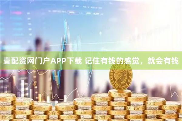 壹配资网门户APP下载 记住有钱的感觉，就会有钱