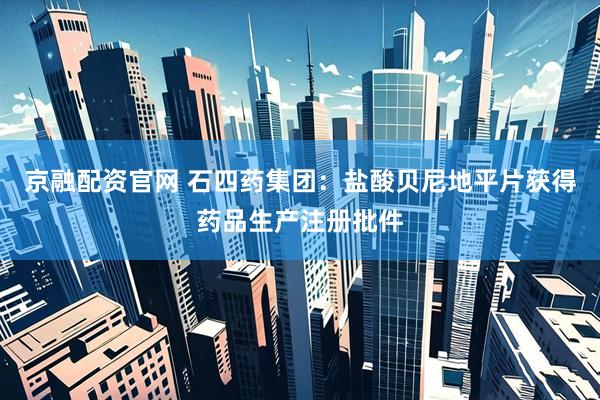 京融配资官网 石四药集团：盐酸贝尼地平片获得药品生产注册批件