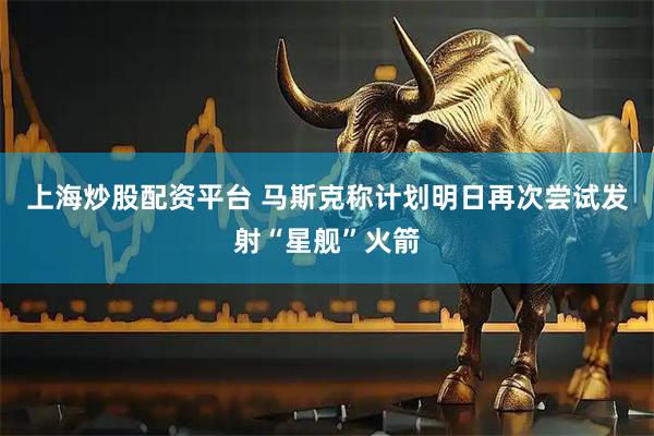 上海炒股配资平台 马斯克称计划明日再次尝试发射“星舰”火箭