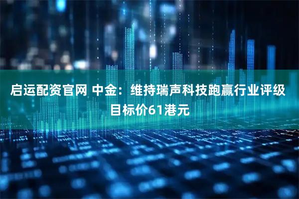 启运配资官网 中金：维持瑞声科技跑赢行业评级 目标价61港元