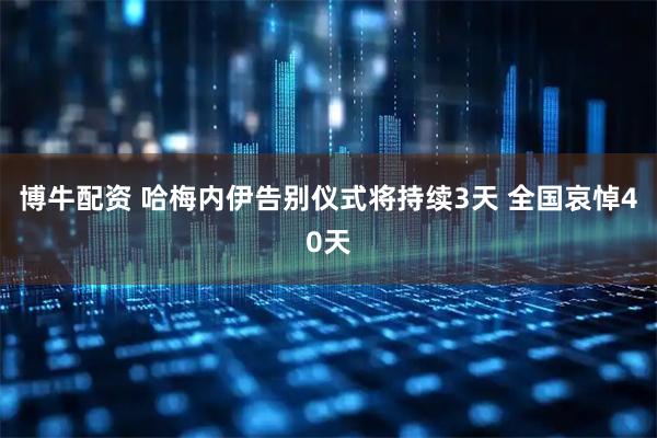 博牛配资 哈梅内伊告别仪式将持续3天 全国哀悼40天