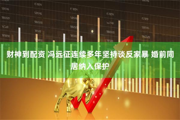财神到配资 冯远征连续多年坚持谈反家暴 婚前同居纳入保护