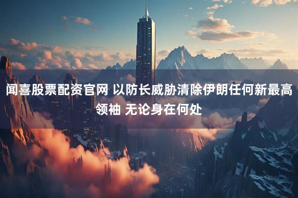 闻喜股票配资官网 以防长威胁清除伊朗任何新最高领袖 无论身在何处
