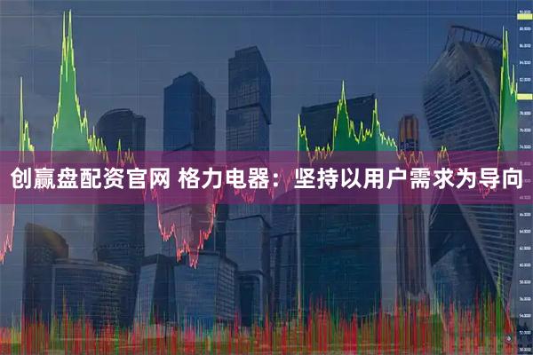 创赢盘配资官网 格力电器：坚持以用户需求为导向