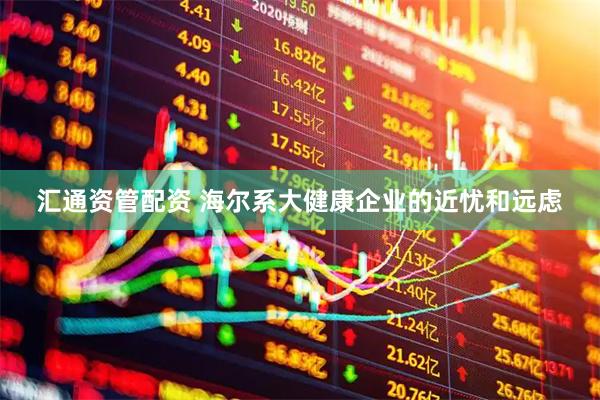 汇通资管配资 海尔系大健康企业的近忧和远虑