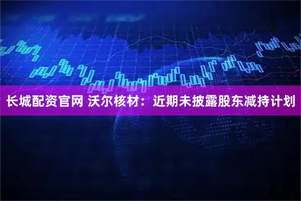 长城配资官网 沃尔核材：近期未披露股东减持计划
