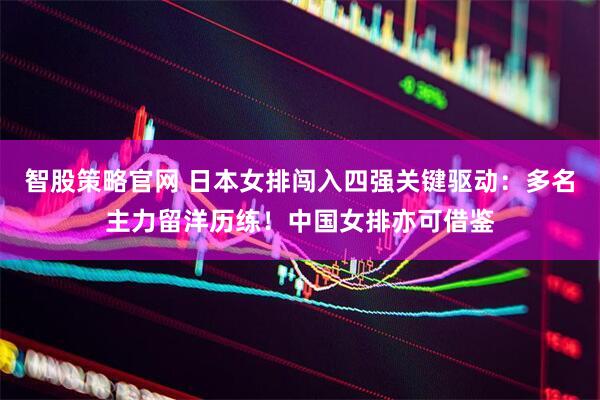 智股策略官网 日本女排闯入四强关键驱动：多名主力留洋历练！中国女排亦可借鉴