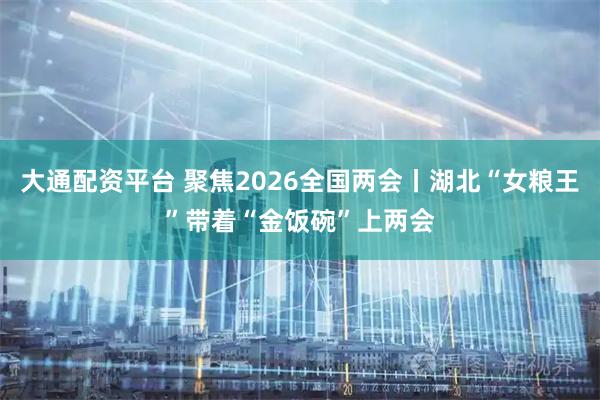 大通配资平台 聚焦2026全国两会丨湖北“女粮王”带着“金饭碗”上两会